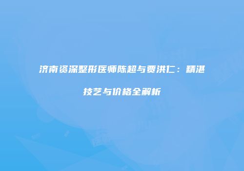 济南资深整形医师陈超与贾洪仁：精湛技艺与价格全解析