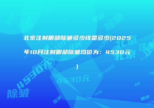 北京注射眼部除皱多少钱是多少(2025年10月注射眼部除皱均价为：4530元)