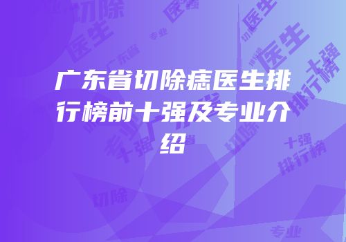 广东省切除痣医生排行榜前十强及专业介绍