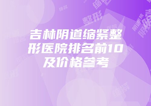 吉林阴道缩紧整形医院排名前10及价格参考