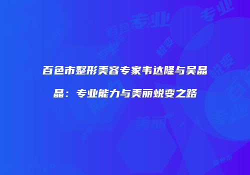 百色市整形美容专家韦达隆与吴晶晶：专业能力与美丽蜕变之路