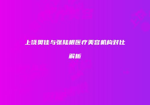 上饶奥佳与张陆根医疗美容机构对比解析