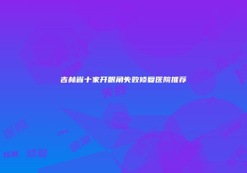 吉林省十家开眼角失败修复医院推荐