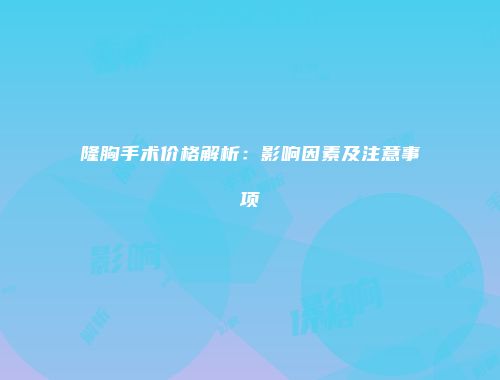 隆胸手术价格解析：影响因素及注意事项