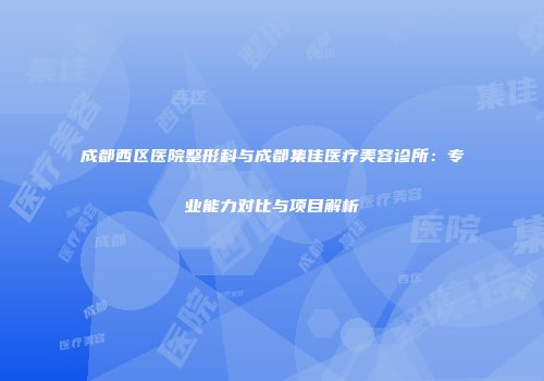成都西区医院整形科与成都集佳医疗美容诊所：专业能力对比与项目解析