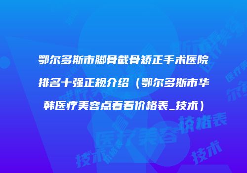 鄂尔多斯市脚骨截骨矫正手术医院排名十强正规介绍（鄂尔多斯市华韩医疗美容点着看价格表_技术）