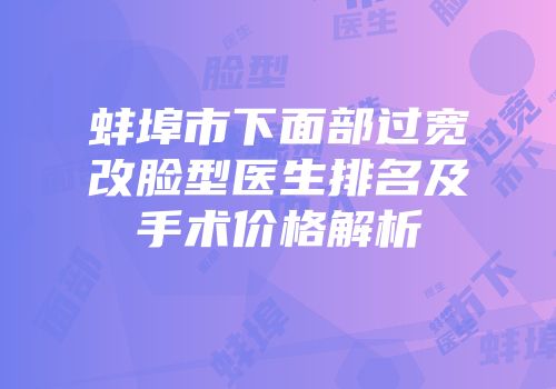 蚌埠市下面部过宽改脸型医生排名及手术价格解析