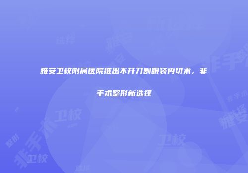 雅安卫校附属医院推出不开刀割眼袋内切术，非手术整形新选择