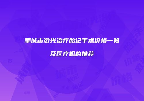 聊城市激光治疗胎记手术价格一览及医疗机构推荐