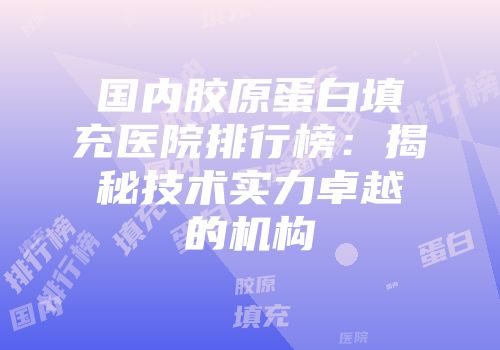国内胶原蛋白填充医院排行榜：揭秘技术实力卓越的机构