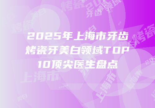2025年上海市牙齿烤瓷牙美白领域TOP10顶尖医生盘点