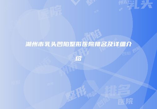 湖州市乳头凹陷整形医院排名及详细介绍