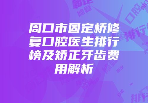 周口市固定桥修复口腔医生排行榜及矫正牙齿费用解析