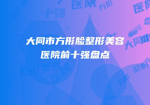 大同市方形脸整形美容医院前十强盘点