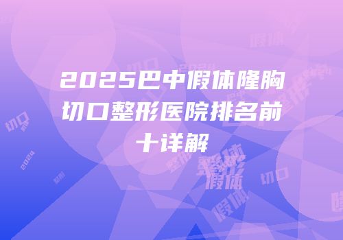 2025巴中假体隆胸切口整形医院排名前十详解