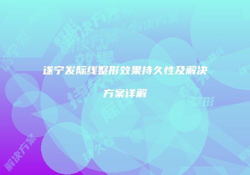 遂宁发际线整形效果持久性及解决方案详解