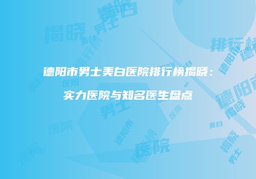 德阳市男士美白医院排行榜揭晓：实力医院与知名医生盘点