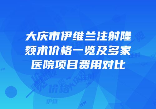 大庆市伊维兰注射隆颏术价格一览及多家医院项目费用对比