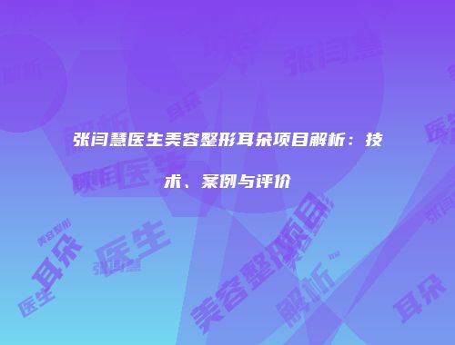张闫慧医生美容整形耳朵项目解析：技术、案例与评价