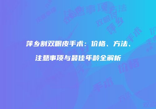萍乡割双眼皮手术：价格、方法、注意事项与最佳年龄全解析