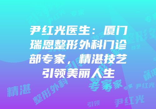 尹红光医生：厦门瑞恩整形外科门诊部专家，精湛技艺引领美丽人生