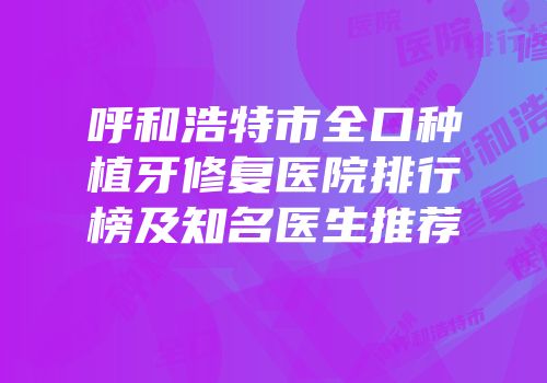 呼和浩特市全口种植牙修复医院排行榜及知名医生推荐