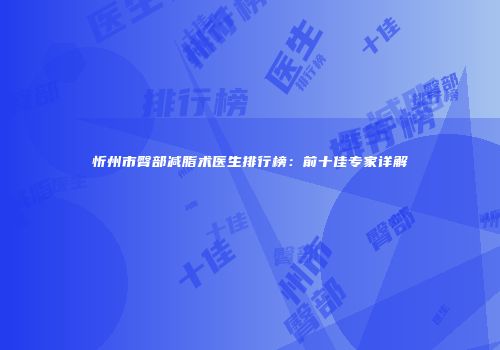 忻州市臀部减脂术医生排行榜：前十佳专家详解