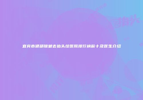 宜宾市额部除皱去抬头纹医院排行榜前十及医生介绍