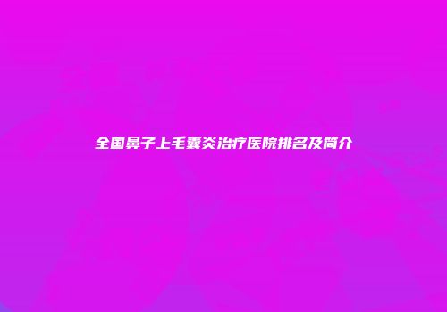 全国鼻子上毛囊炎治疗医院排名及简介