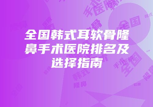 全国韩式耳软骨隆鼻手术医院排名及选择指南