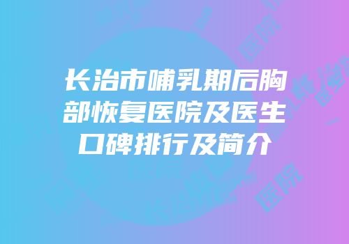 长治市哺乳期后胸部恢复医院及医生口碑排行及简介