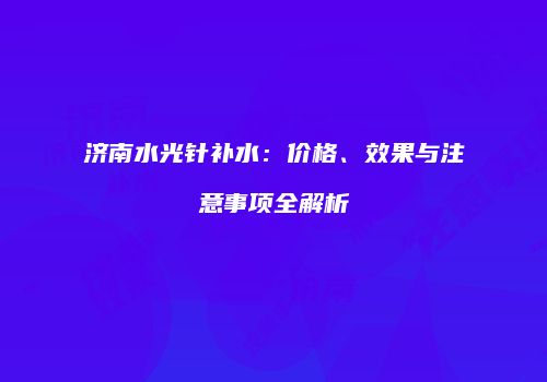 济南水光针补水：价格、效果与注意事项全解析