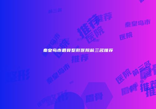 秦皇岛市眉骨整形医院前三名推荐