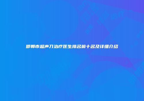 邯郸市超声刀治疗医生排名前十名及详细介绍
