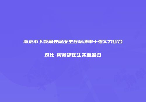 南京市下颚角去除医生在榜清单十强实力综合对比-周薇娜医生实至名归