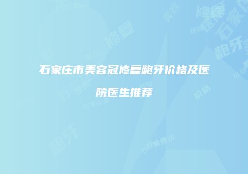 石家庄市美容冠修复龅牙价格及医院医生推荐