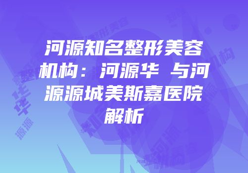 河源知名整形美容机构：河源华媄与河源源城美斯嘉医院解析