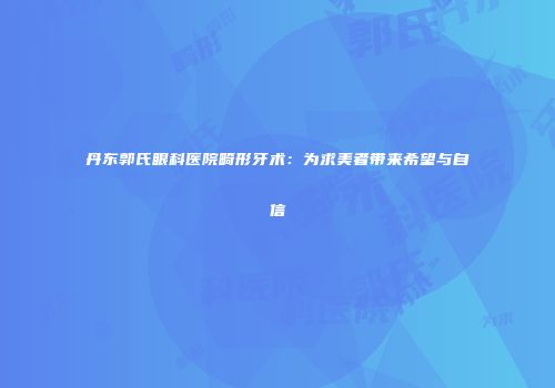 丹东郭氏眼科医院畸形牙术：为求美者带来希望与自信