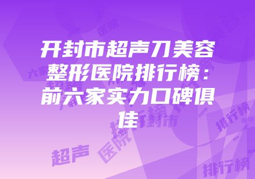 开封市超声刀美容整形医院排行榜：前六家实力口碑俱佳