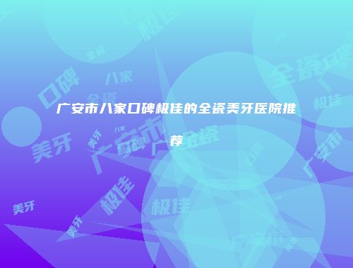 广安市八家口碑极佳的全瓷美牙医院推荐