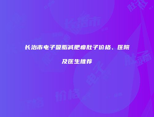 长治市电子吸脂减肥瘦肚子价格、医院及医生推荐