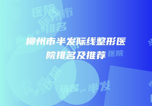 柳州市半发际线整形医院排名及推荐