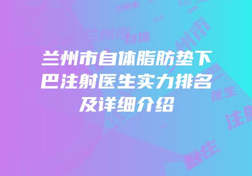 兰州市自体脂肪垫下巴注射医生实力排名及详细介绍