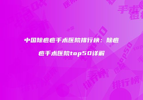 中国除痘痘手术医院排行榜：除痘痘手术医院top50详解