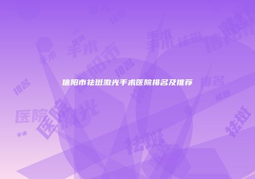 信阳市祛斑激光手术医院排名及推荐