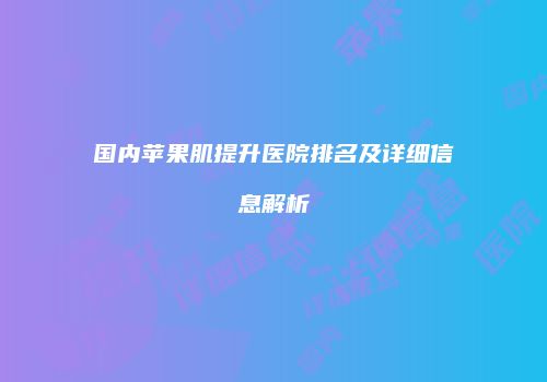 国内苹果肌提升医院排名及详细信息解析