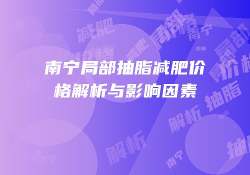 南宁局部抽脂减肥价格解析与影响因素