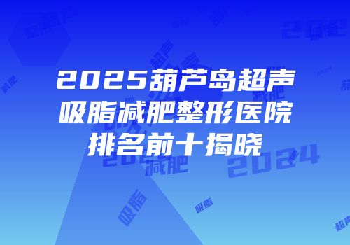 2025葫芦岛超声吸脂减肥整形医院排名前十揭晓