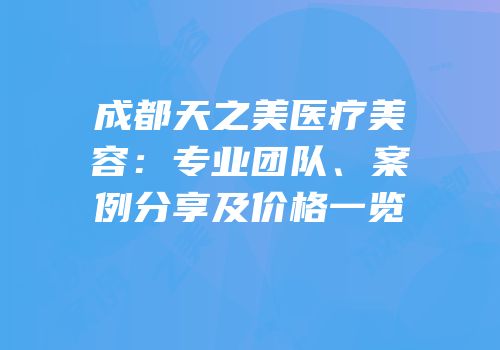 成都天之美医疗美容：专业团队、案例分享及价格一览