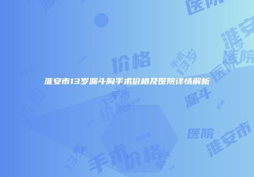 淮安市13岁漏斗胸手术价格及医院详情解析